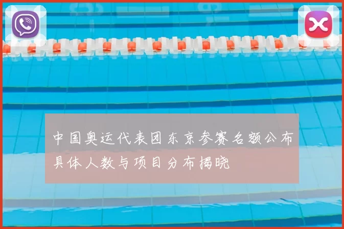 中国奥运代表团东京参赛名额公布具体人数与项目分布揭晓