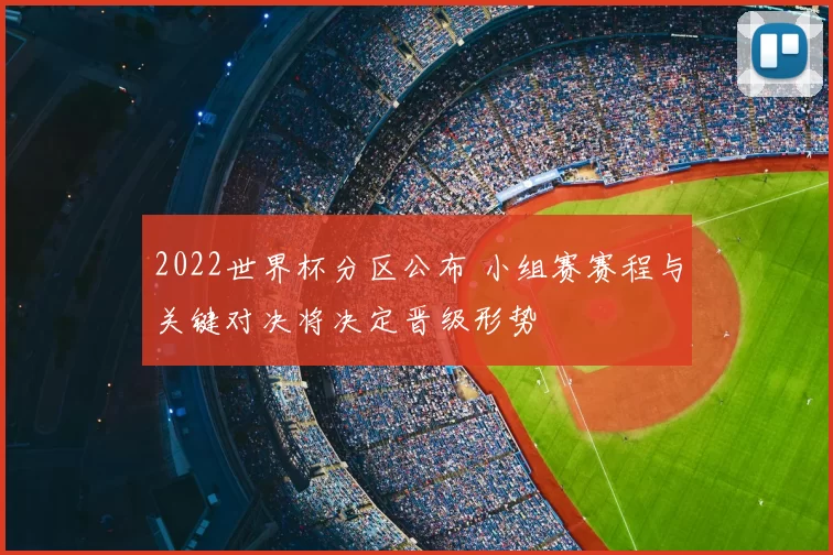 2022世界杯分区公布 小组赛赛程与关键对决将决定晋级形势