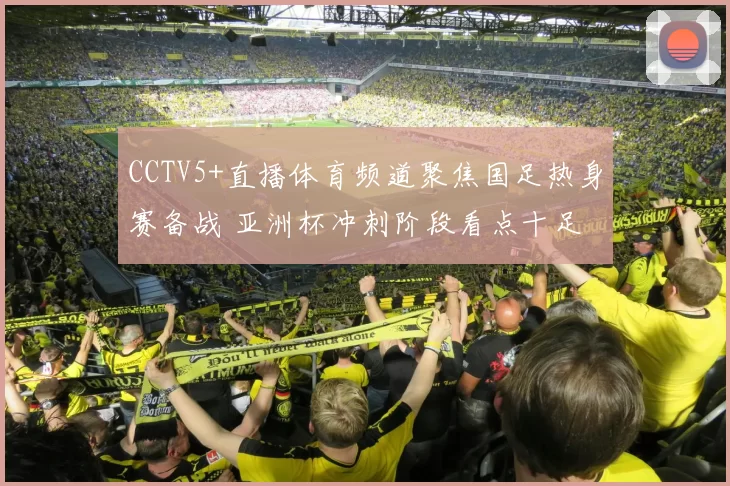 CCTV5+直播体育频道聚焦国足热身赛备战 亚洲杯冲刺阶段看点十足