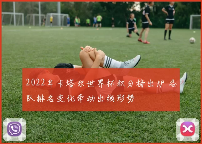 2022年卡塔尔世界杯积分榜出炉 各队排名变化牵动出线形势