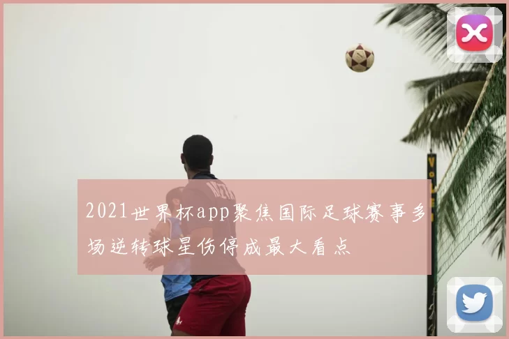 2021世界杯app聚焦国际足球赛事多场逆转球星伤停成最大看点