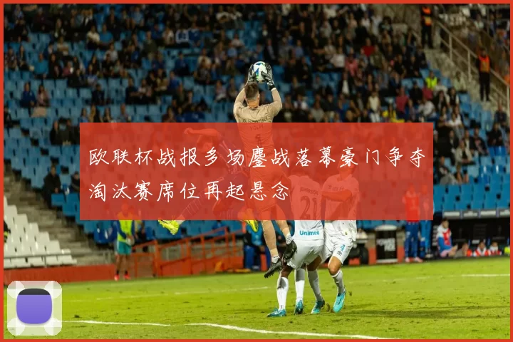 欧联杯战报多场鏖战落幕豪门争夺淘汰赛席位再起悬念