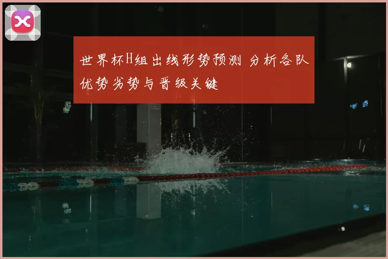 世界杯H组出线形势预测 分析各队优势劣势与晋级关键