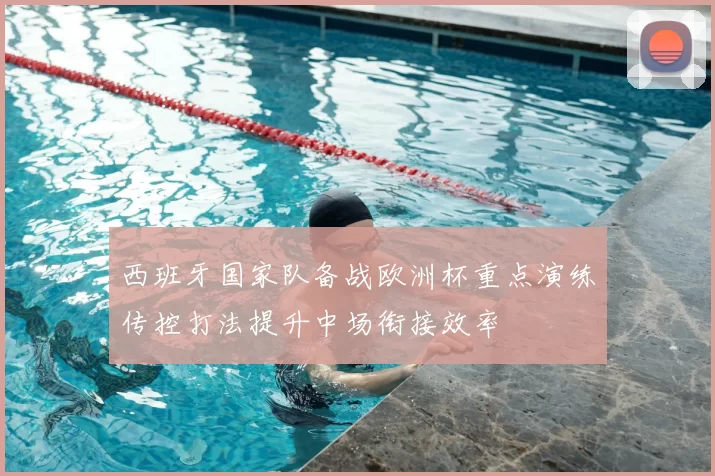 西班牙国家队备战欧洲杯重点演练传控打法提升中场衔接效率