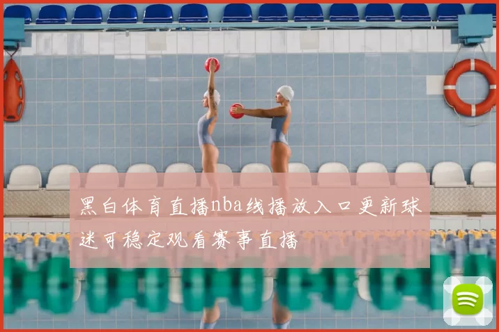 黑白体育直播nba线播放入口更新球迷可稳定观看赛事直播