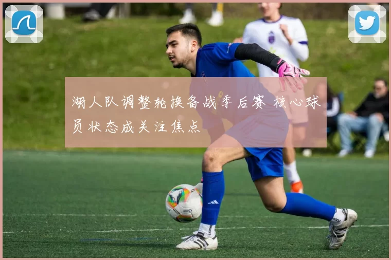 湖人队调整轮换备战季后赛 核心球员状态成关注焦点