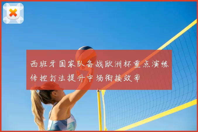 西班牙国家队备战欧洲杯重点演练传控打法提升中场衔接效率