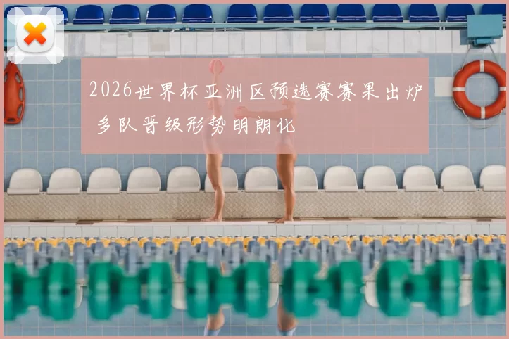 2026世界杯亚洲区预选赛赛果出炉 多队晋级形势明朗化