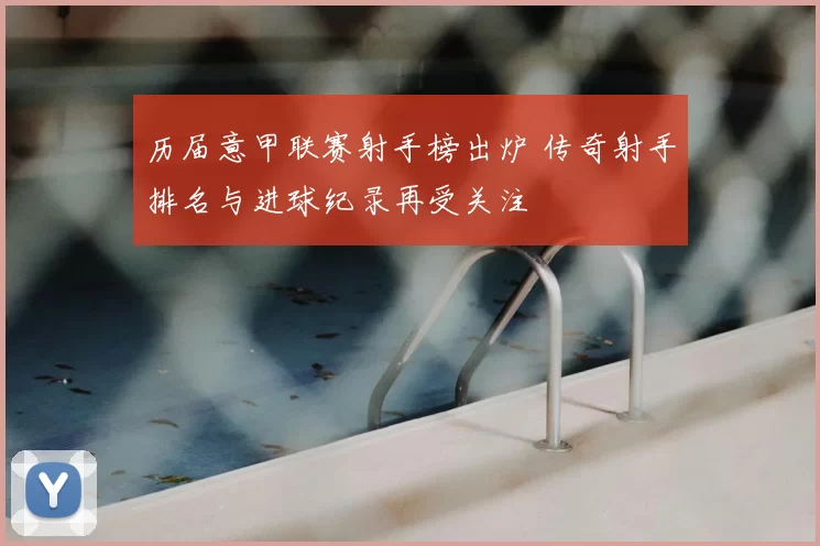 历届意甲联赛射手榜出炉 传奇射手排名与进球纪录再受关注