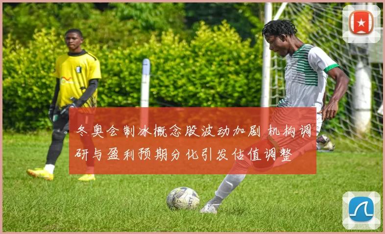 冬奥会制冰概念股波动加剧 机构调研与盈利预期分化引发估值调整