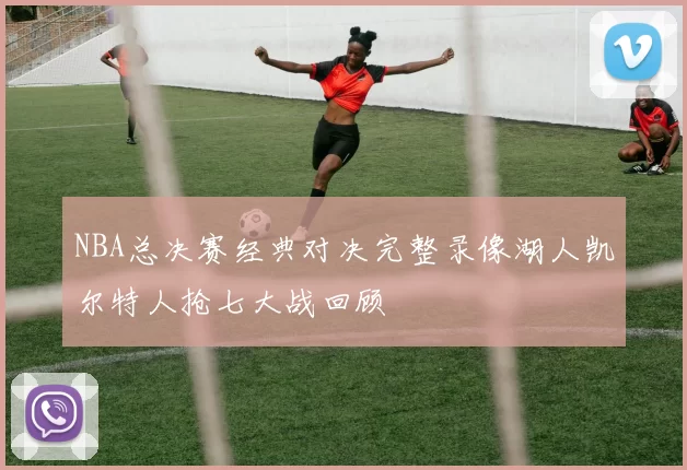 NBA总决赛经典对决完整录像湖人凯尔特人抢七大战回顾
