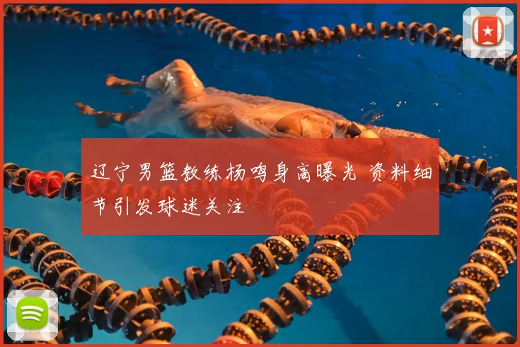 辽宁男篮教练杨鸣身高曝光 资料细节引发球迷关注