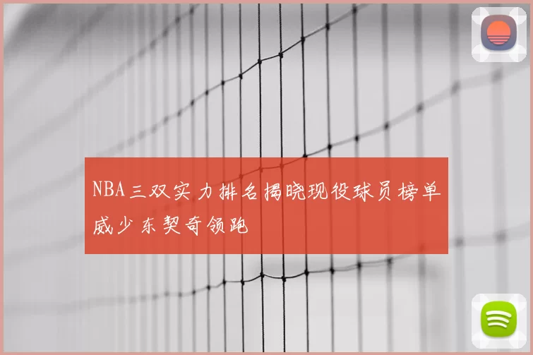 NBA三双实力排名揭晓现役球员榜单威少东契奇领跑