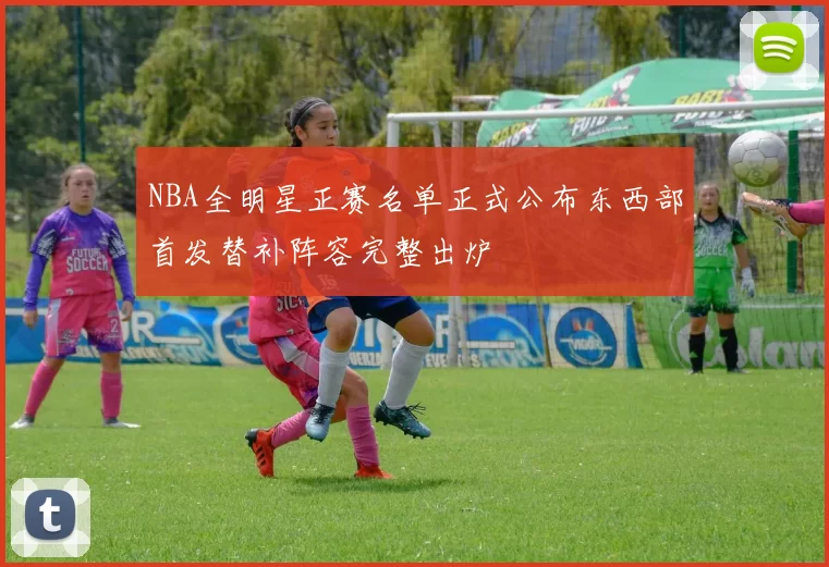 NBA全明星正赛名单正式公布东西部首发替补阵容完整出炉