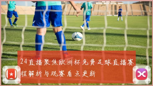 24直播聚焦欧洲杯免费足球直播赛程解析与观赛看点更新
