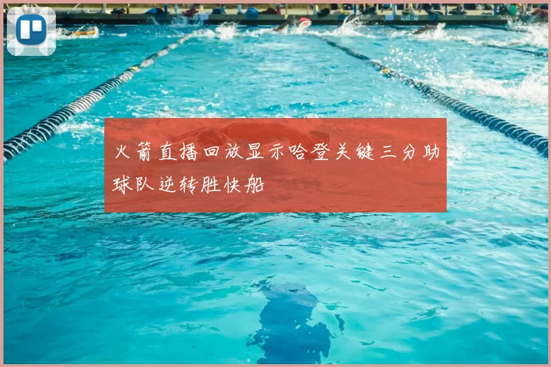 火箭直播回放显示哈登关键三分助球队逆转胜快船