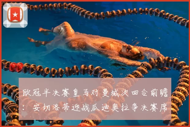 欧冠半决赛皇马对曼城次回合前瞻：安切洛蒂迎战瓜迪奥拉争决赛席位