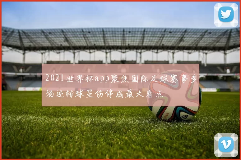 2021世界杯app聚焦国际足球赛事多场逆转球星伤停成最大看点