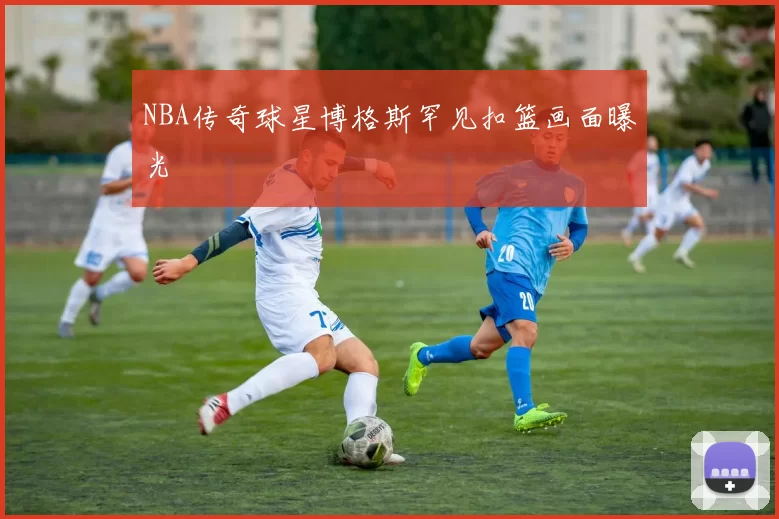 NBA传奇球星博格斯罕见扣篮画面曝光