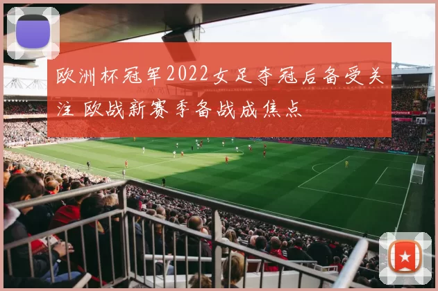 欧洲杯冠军2022女足夺冠后备受关注 欧战新赛季备战成焦点