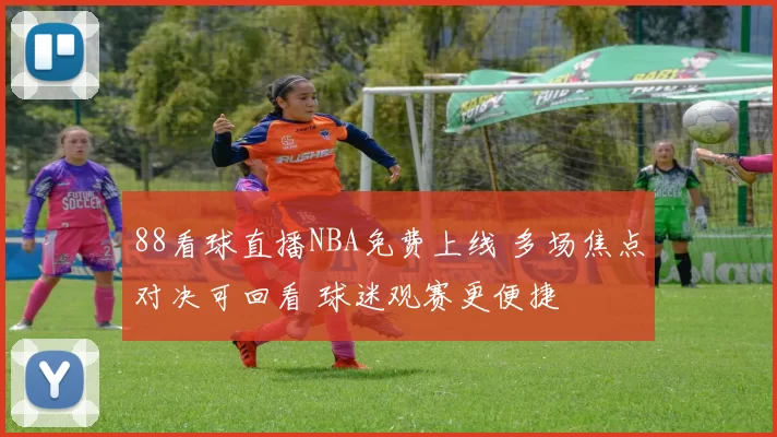 88看球直播NBA免费上线 多场焦点对决可回看 球迷观赛更便捷