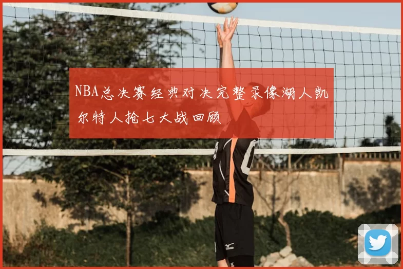 NBA总决赛经典对决完整录像湖人凯尔特人抢七大战回顾