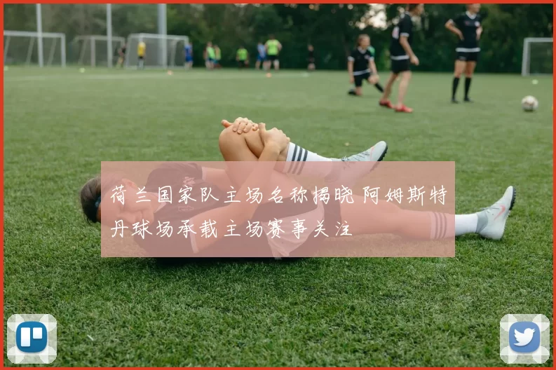 荷兰国家队主场名称揭晓 阿姆斯特丹球场承载主场赛事关注