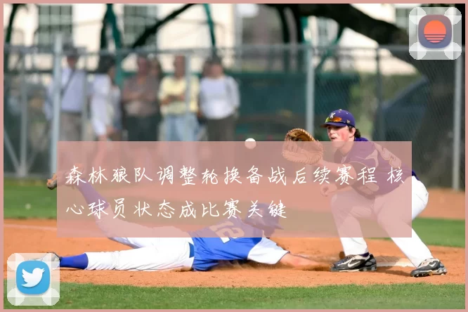 森林狼队调整轮换备战后续赛程 核心球员状态成比赛关键