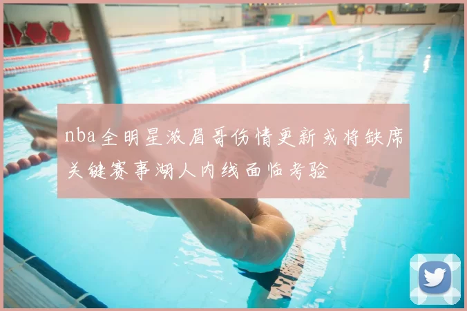 nba全明星浓眉哥伤情更新或将缺席关键赛事湖人内线面临考验