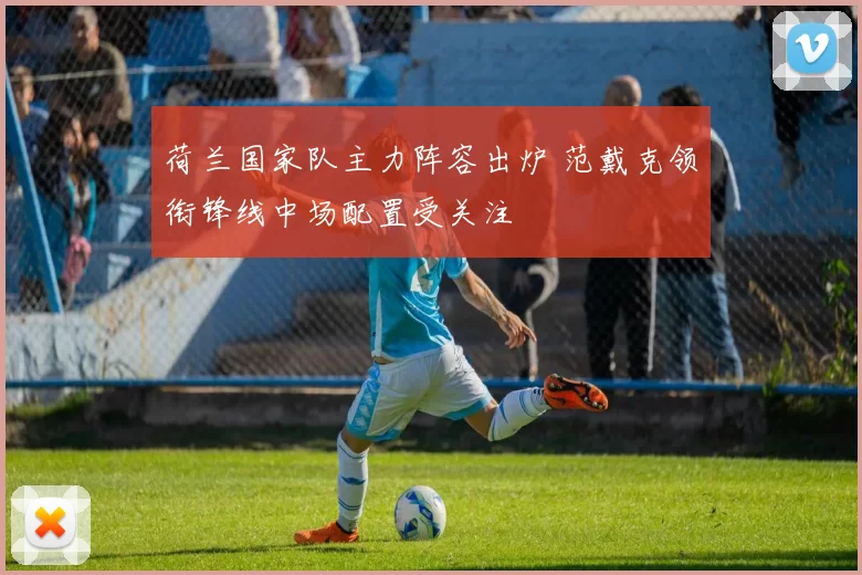 荷兰国家队主力阵容出炉 范戴克领衔锋线中场配置受关注