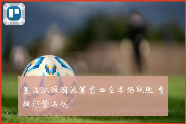 皇马欧冠淘汰赛首回合客场取胜 晋级形势占优