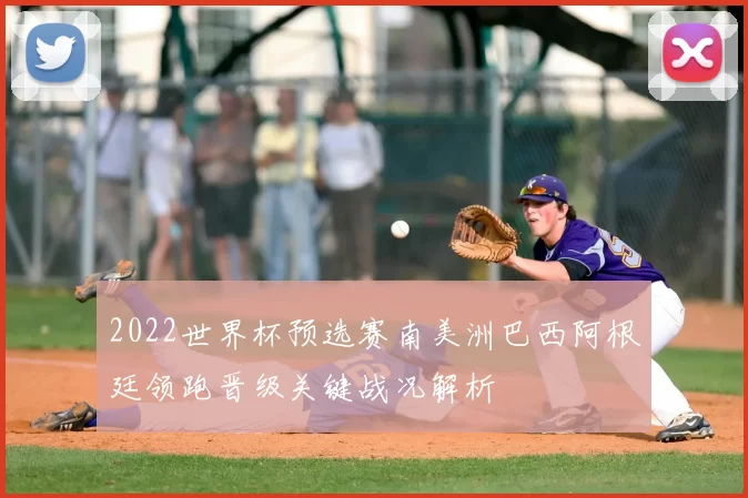 2022世界杯预选赛南美洲巴西阿根廷领跑晋级关键战况解析