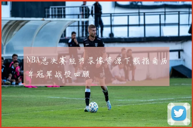 NBA总决赛经典录像资源下载指南历年冠军战役回顾
