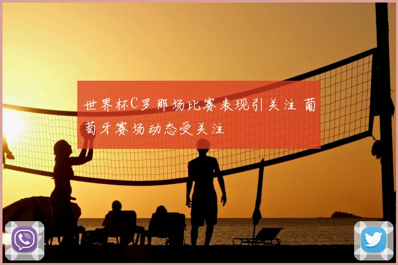 世界杯C罗那场比赛表现引关注 葡萄牙赛场动态受关注