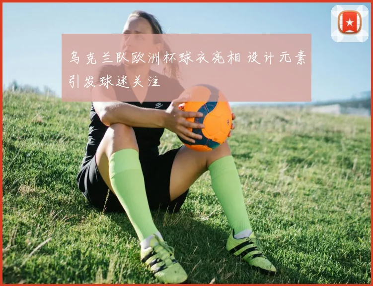 乌克兰队欧洲杯球衣亮相 设计元素引发球迷关注