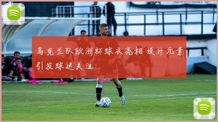 乌克兰队欧洲杯球衣亮相 设计元素引发球迷关注