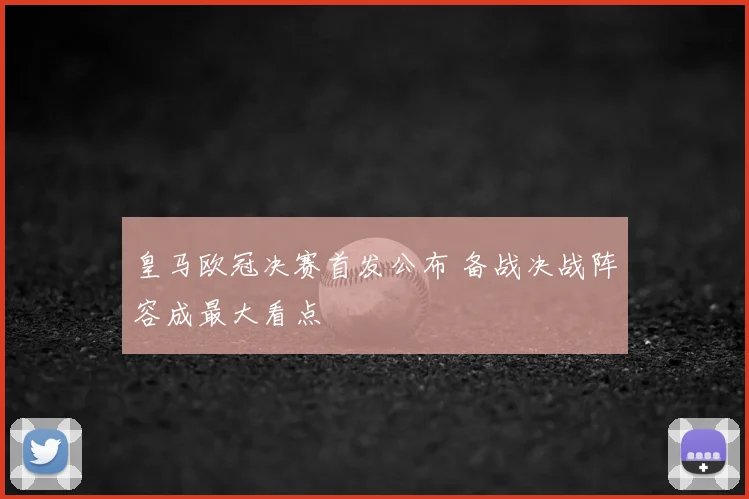 皇马欧冠决赛首发公布 备战决战阵容成最大看点