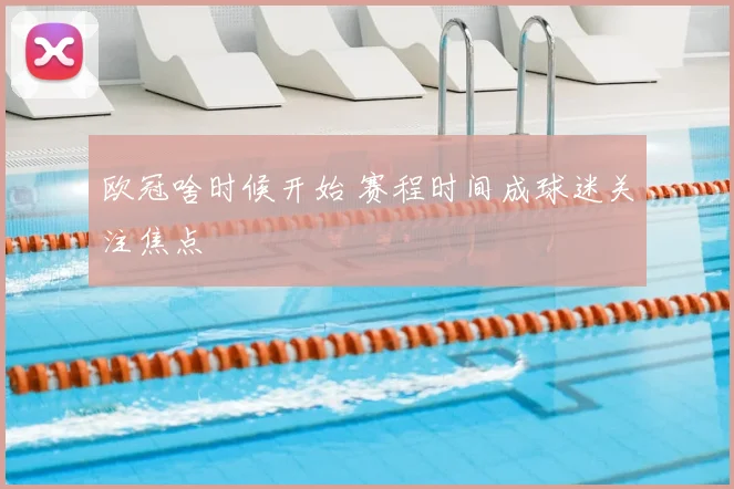 欧冠啥时候开始 赛程时间成球迷关注焦点