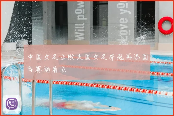 中国女足击败美国女足夺冠再添国际赛场看点