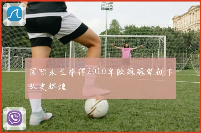 国际米兰夺得2010年欧冠冠军创下队史辉煌