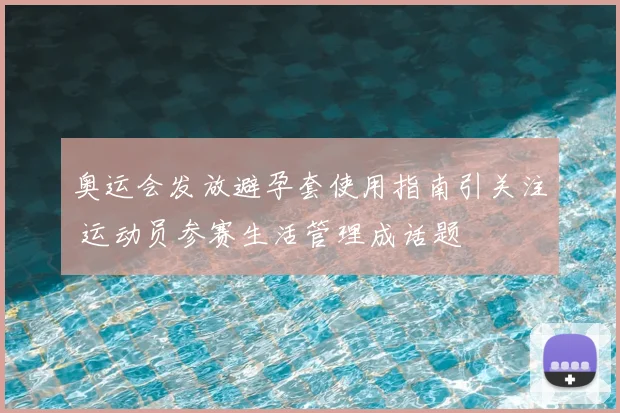 奥运会发放避孕套使用指南引关注 运动员参赛生活管理成话题