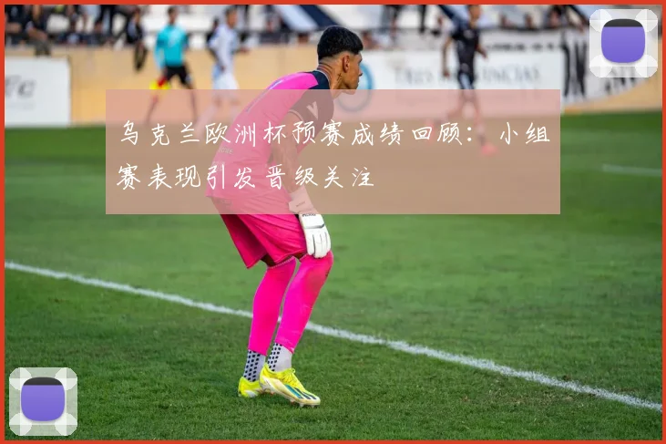 乌克兰欧洲杯预赛成绩回顾：小组赛表现引发晋级关注