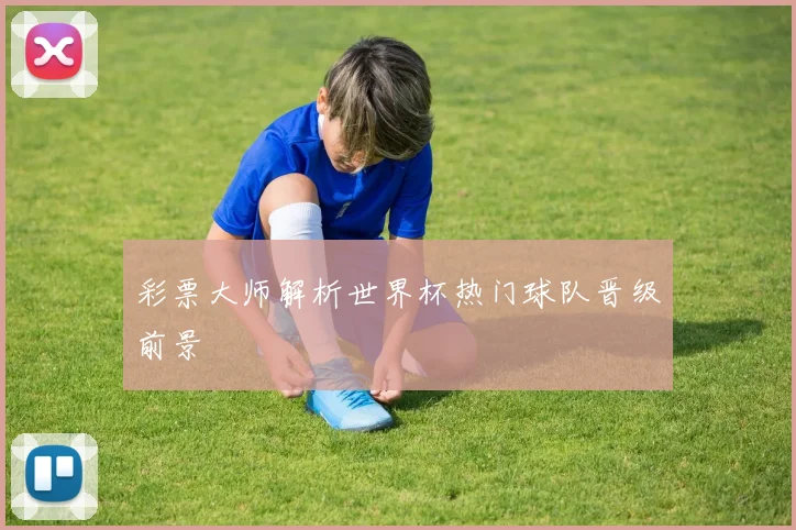 彩票大师解析世界杯热门球队晋级前景