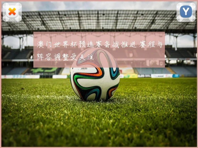 澳门世界杯预选赛备战推进 赛程与阵容调整受关注