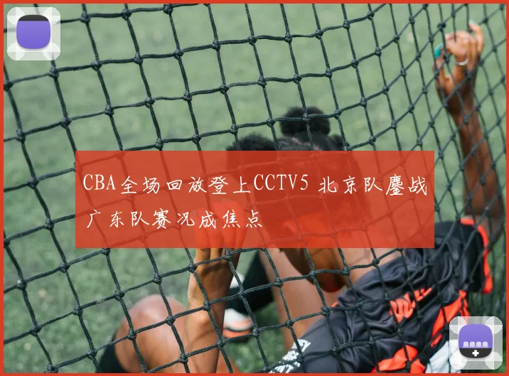 CBA全场回放登上CCTV5 北京队鏖战广东队赛况成焦点