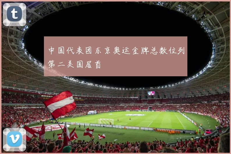 中国代表团东京奥运金牌总数位列第二美国居首