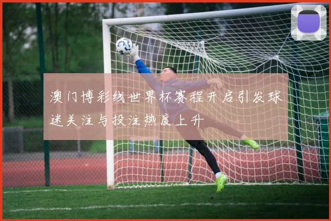 澳门博彩线世界杯赛程开启引发球迷关注与投注热度上升