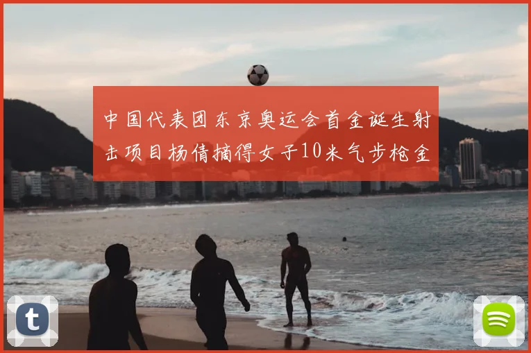 中国代表团东京奥运会首金诞生射击项目杨倩摘得女子10米气步枪金牌