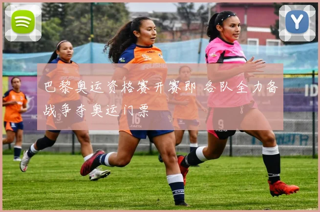 巴黎奥运资格赛开赛即 各队全力备战争夺奥运门票