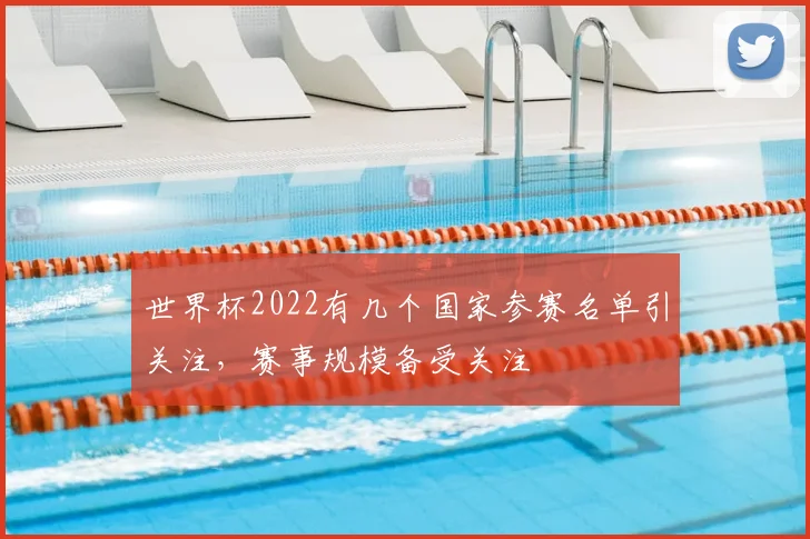 世界杯2022有几个国家参赛名单引关注,赛事规模备受关注